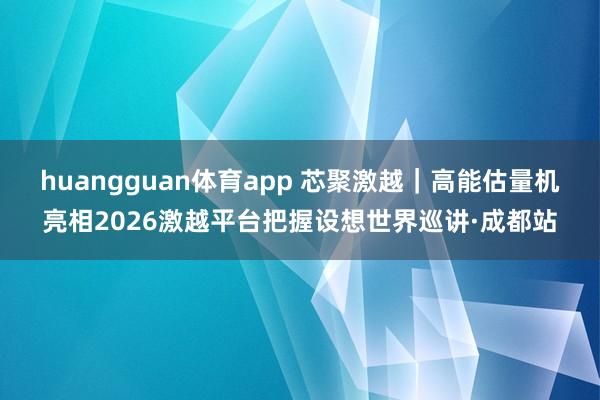 huangguan体育app 芯聚激越｜高能估量机亮相2026激越平台把握设想世界巡讲·成都站