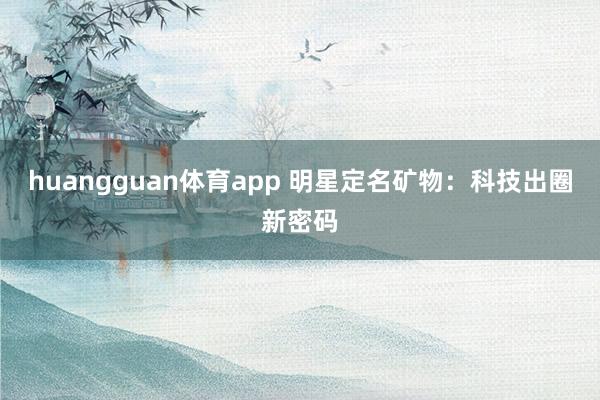 huangguan体育app 明星定名矿物：科技出圈新密码