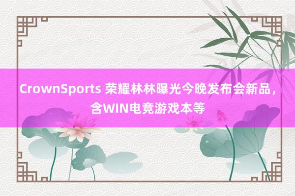 CrownSports 荣耀林林曝光今晚发布会新品，含WIN电竞游戏本等