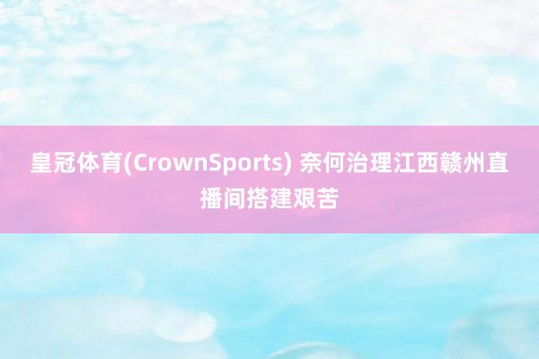 皇冠体育(CrownSports) 奈何治理江西赣州直播间搭建艰苦