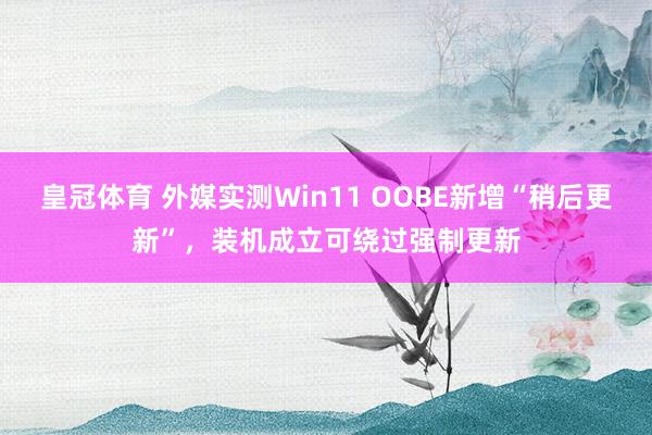 皇冠体育 外媒实测Win11 OOBE新增“稍后更新”，装机成立可绕过强制更新