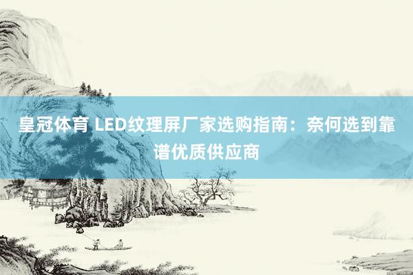 皇冠体育 LED纹理屏厂家选购指南：奈何选到靠谱优质供应商