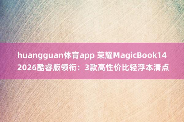 huangguan体育app 荣耀MagicBook14 2026酷睿版领衔：3款高性价比轻浮本清点