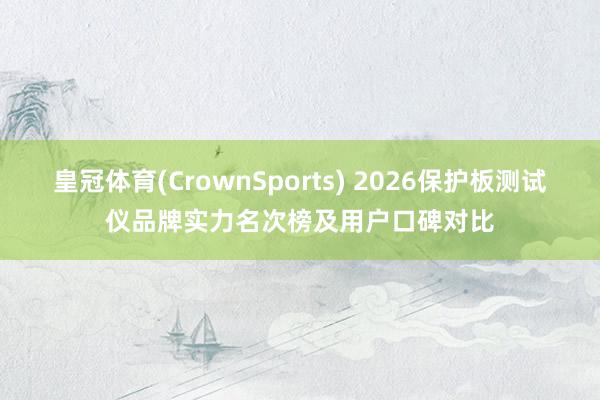 皇冠体育(CrownSports) 2026保护板测试仪品牌实力名次榜及用户口碑对比