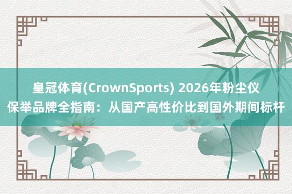 皇冠体育(CrownSports) 2026年粉尘仪保举品牌全指南：从国产高性价比到国外期间标杆