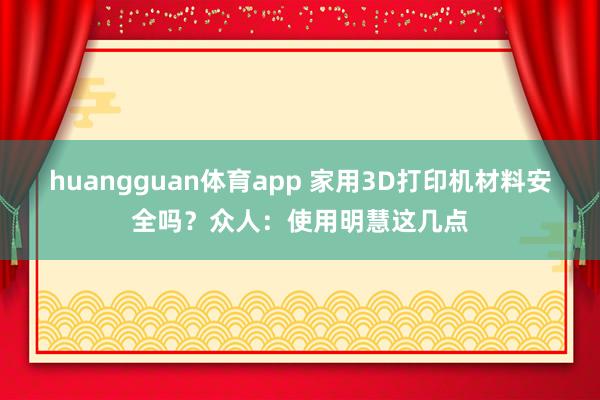 huangguan体育app 家用3D打印机材料安全吗？众人：使用明慧这几点