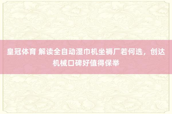 皇冠体育 解读全自动湿巾机坐褥厂若何选，创达机械口碑好值得保举