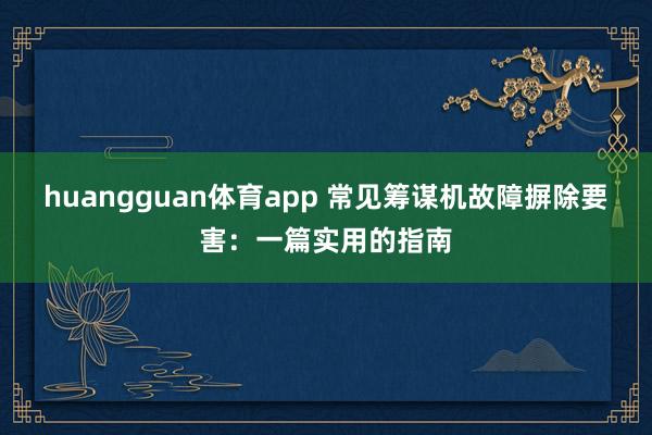 huangguan体育app 常见筹谋机故障摒除要害：一篇实用的指南
