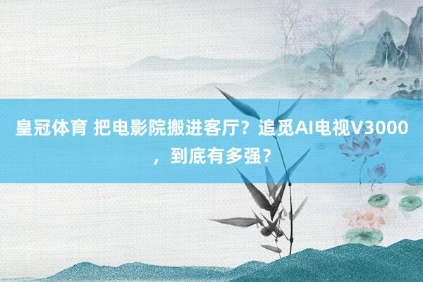 皇冠体育 把电影院搬进客厅？追觅AI电视V3000，到底有多强？