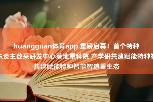 huangguan体育app 重磅启幕！首个特种行业具身机器东谈主数采研发中心落地重科院 产学研共建赋能特种智能智造重生态