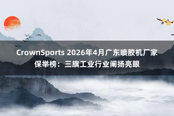 CrownSports 2026年4月广东喷胶机厂家保举榜：三旗工业行业阐扬亮眼
