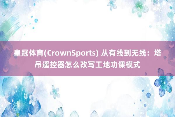 皇冠体育(CrownSports) 从有线到无线：塔吊遥控器怎么改写工地功课模式
