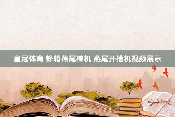 皇冠体育 蜂箱燕尾榫机 燕尾开槽机视频展示