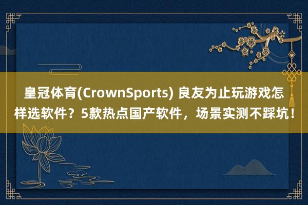 皇冠体育(CrownSports) 良友为止玩游戏怎样选软件？5款热点国产软件，场景实测不踩坑！