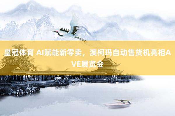 皇冠体育 AI赋能新零卖，澳柯玛自动售货机亮相AVE展览会