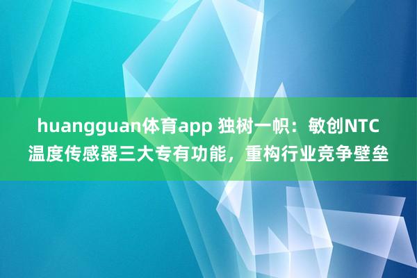 huangguan体育app 独树一帜：敏创NTC温度传感器三大专有功能，重构行业竞争壁垒