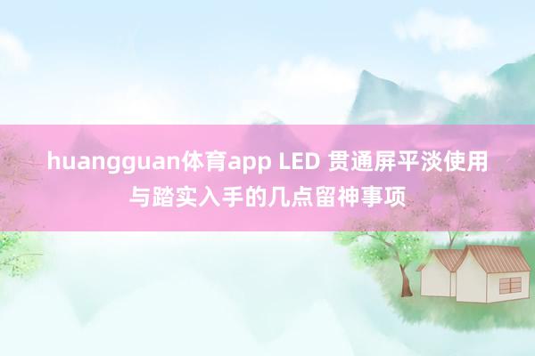 huangguan体育app LED 贯通屏平淡使用与踏实入手的几点留神事项