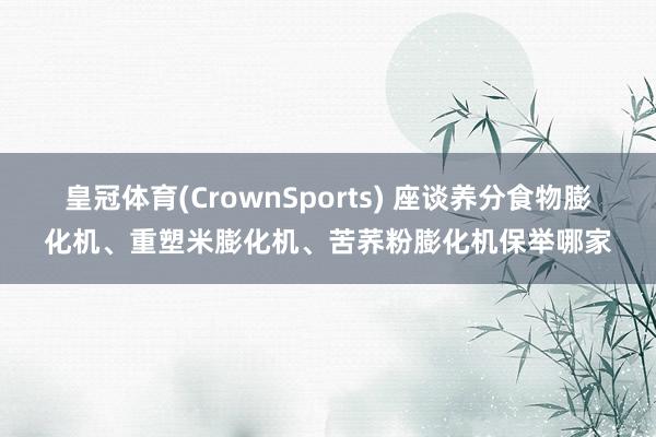 皇冠体育(CrownSports) 座谈养分食物膨化机、重塑米膨化机、苦荞粉膨化机保举哪家