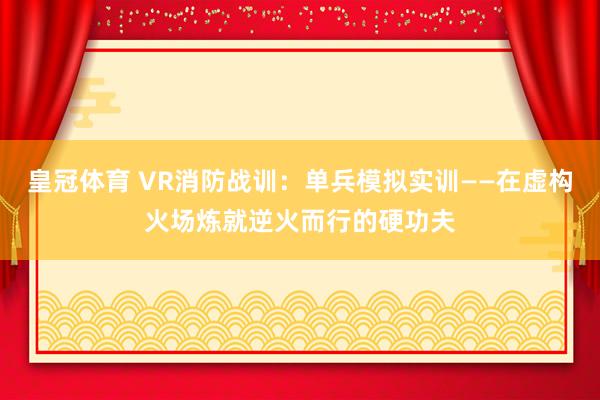皇冠体育 VR消防战训：单兵模拟实训——在虚构火场炼就逆火而行的硬功夫