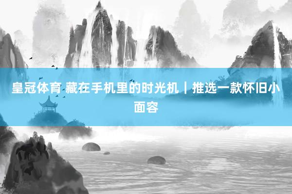 皇冠体育 藏在手机里的时光机｜推选一款怀旧小面容