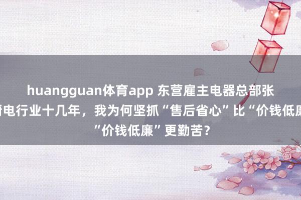 huangguan体育app 东营雇主电器总部张慧：深耕厨电行业十几年，我为何坚抓“售后省心”比“价钱低廉”更勤苦？