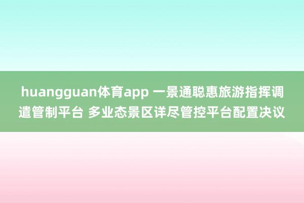 huangguan体育app 一景通聪惠旅游指挥调遣管制平台 多业态景区详尽管控平台配置决议
