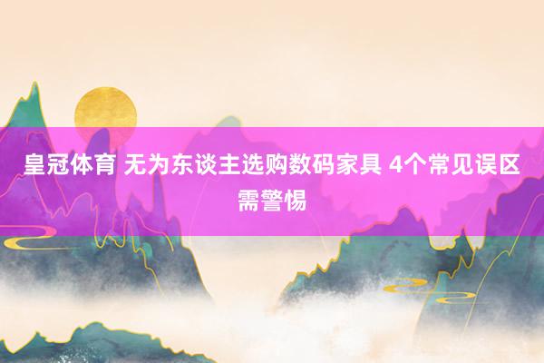 皇冠体育 无为东谈主选购数码家具 4个常见误区需警惕