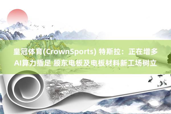 皇冠体育(CrownSports) 特斯拉：正在增多AI算力插足 股东电板及电板材料新工场树立
