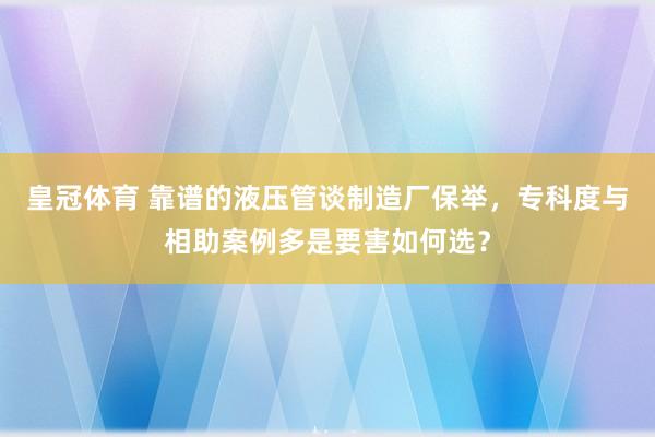 皇冠体育 靠谱的液压管谈制造厂保举，专科度与相助案例多是要害如何选？