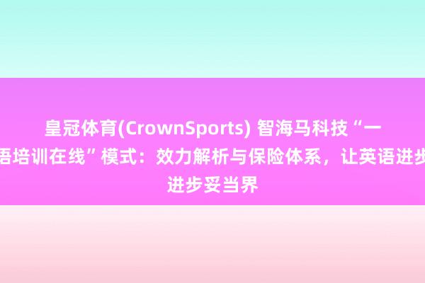 皇冠体育(CrownSports) 智海马科技“一双一英语培训在线”模式：效力解析与保险体系，让英语进步妥当界