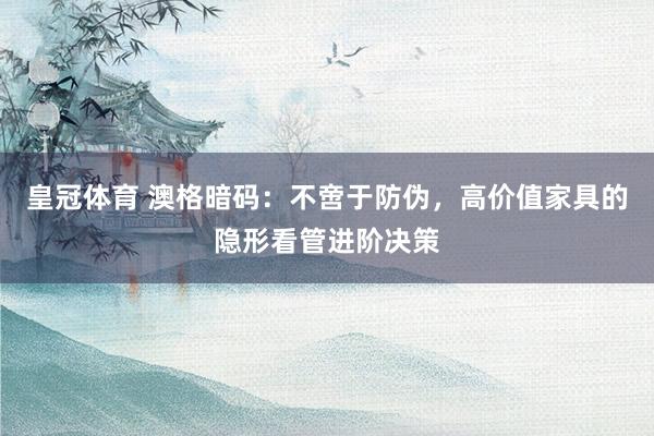 皇冠体育 澳格暗码：不啻于防伪，高价值家具的隐形看管进阶决策