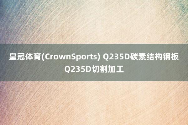 皇冠体育(CrownSports) Q235D碳素结构钢板Q235D切割加工