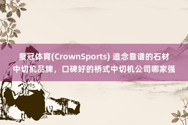 皇冠体育(CrownSports) 追念靠谱的石材中切机品牌，口碑好的桥式中切机公司哪家强