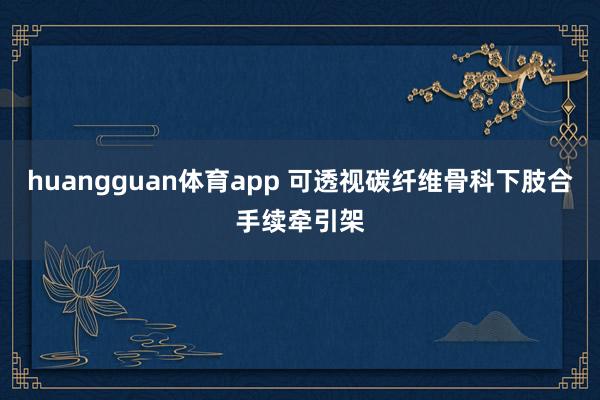 huangguan体育app 可透视碳纤维骨科下肢合手续牵引架
