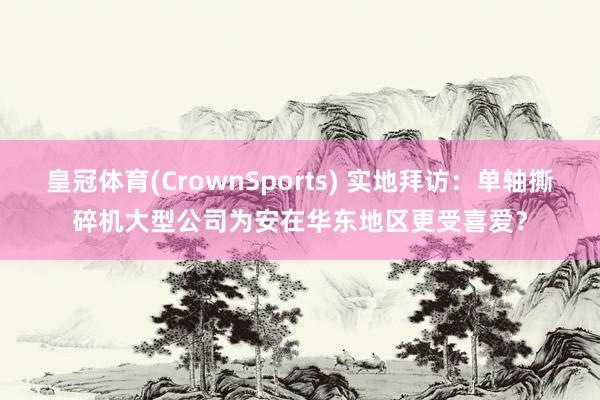 皇冠体育(CrownSports) 实地拜访：单轴撕碎机大型公司为安在华东地区更受喜爱？