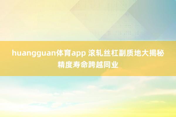 huangguan体育app 滚轧丝杠副质地大揭秘精度寿命跨越同业