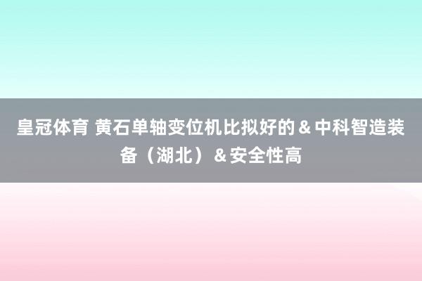 皇冠体育 黄石单轴变位机比拟好的＆中科智造装备（湖北）＆安全性高