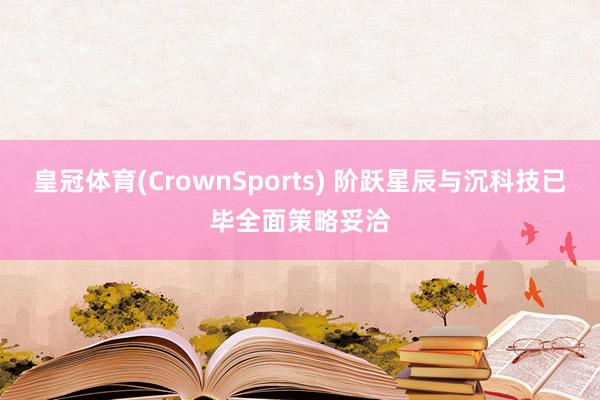皇冠体育(CrownSports) 阶跃星辰与沉科技已毕全面策略妥洽