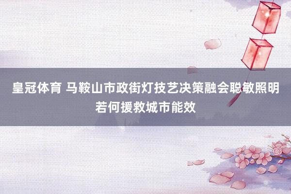 皇冠体育 马鞍山市政街灯技艺决策融会聪敏照明若何援救城市能效