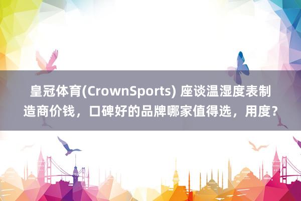 皇冠体育(CrownSports) 座谈温湿度表制造商价钱，口碑好的品牌哪家值得选，用度？