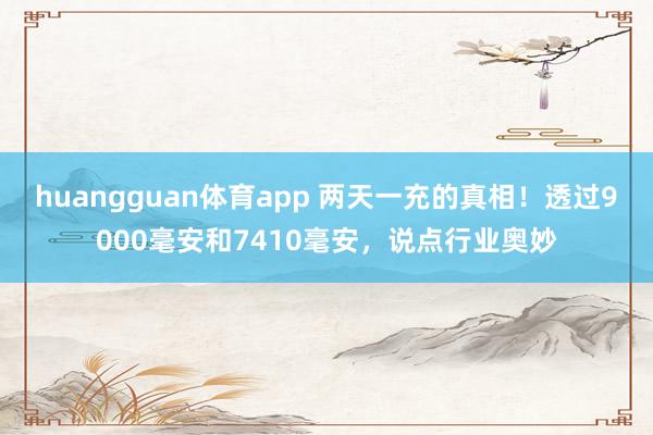 huangguan体育app 两天一充的真相！透过9000毫安和7410毫安，说点行业奥妙
