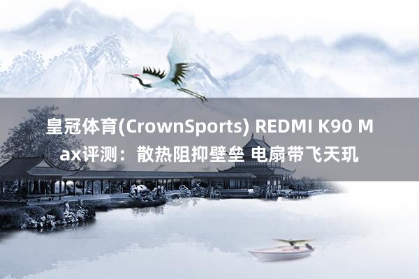 皇冠体育(CrownSports) REDMI K90 Max评测：散热阻抑壁垒 电扇带飞天玑