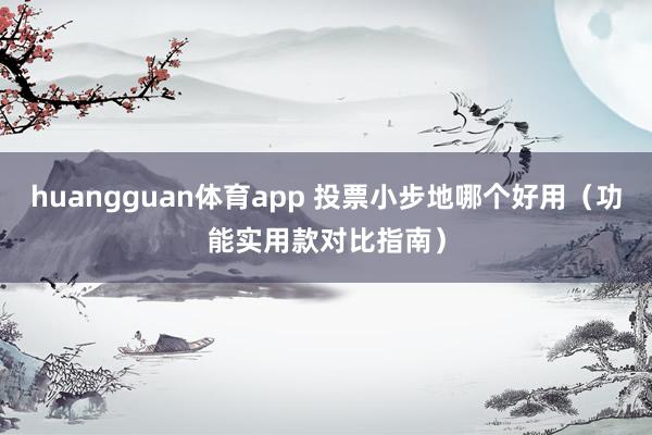 huangguan体育app 投票小步地哪个好用（功能实用款对比指南）