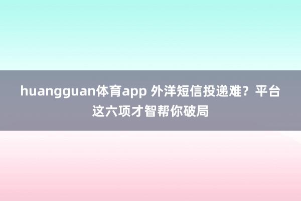 huangguan体育app 外洋短信投递难？平台这六项才智帮你破局