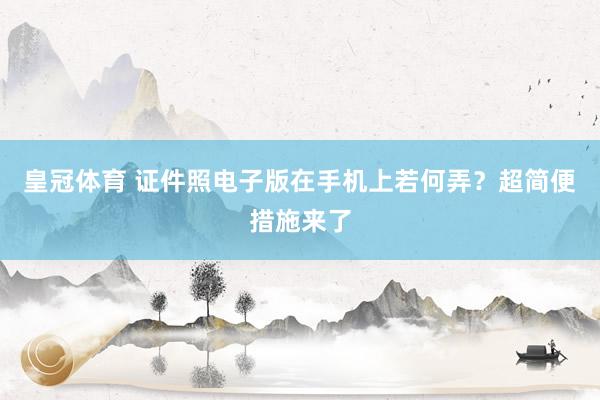 皇冠体育 证件照电子版在手机上若何弄？超简便措施来了
