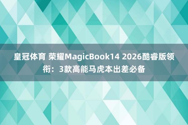 皇冠体育 荣耀MagicBook14 2026酷睿版领衔：3款高能马虎本出差必备