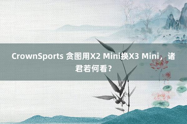 CrownSports 贪图用X2 Mini换X3 Mini，诸君若何看？