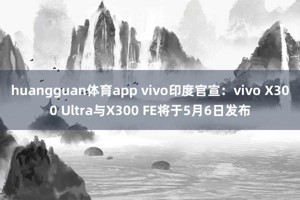 huangguan体育app vivo印度官宣：vivo X300 Ultra与X300 FE将于5月6日发布
