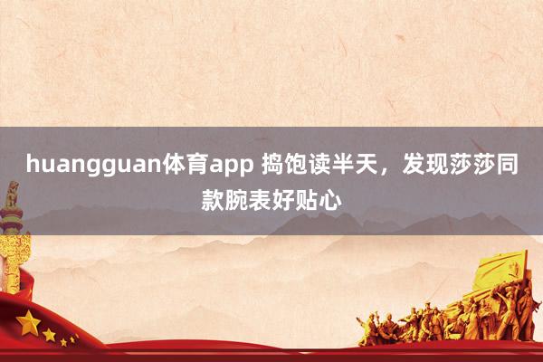 huangguan体育app 捣饱读半天，发现莎莎同款腕表好贴心