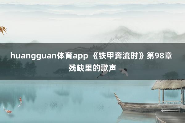 huangguan体育app 《铁甲奔流时》第98章 残缺里的歌声